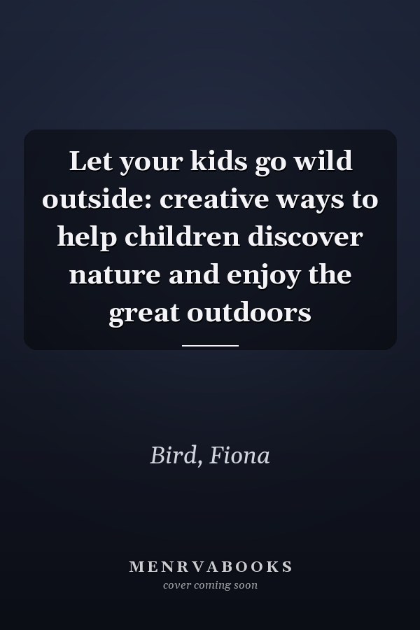 Let your kids go wild outside: creative ways to help children discover nature and enjoy the great outdoors