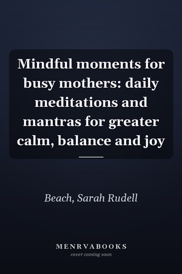 Mindful moments for busy mothers: daily meditations and mantras for greater calm, balance and joy