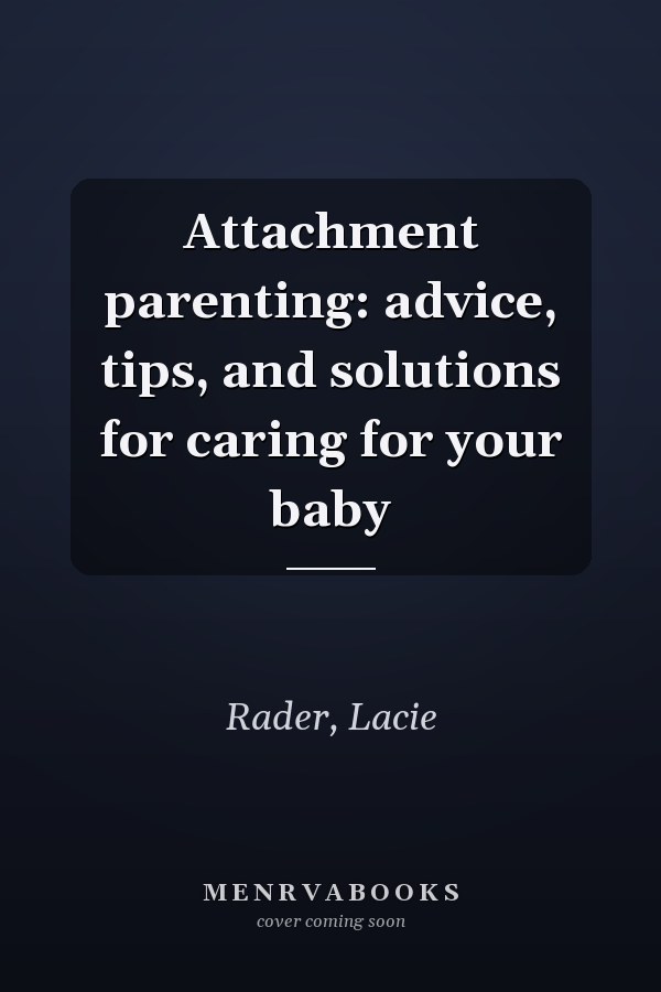 Attachment parenting: advice, tips, and solutions for caring for your baby