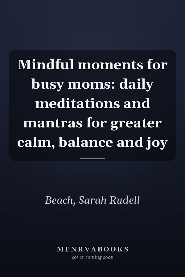 Mindful moments for busy moms: daily meditations and mantras for greater calm, balance and joy