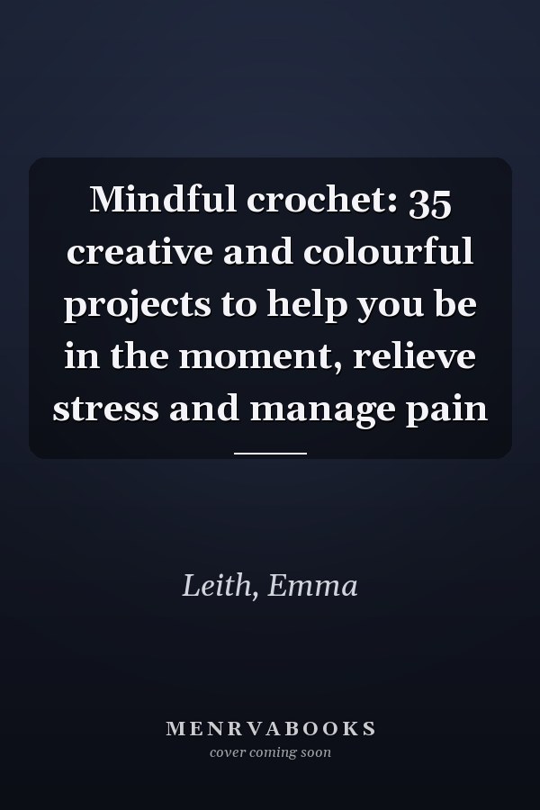 Mindful crochet: 35 creative and colourful projects to help you be in the moment, relieve stress and manage pain