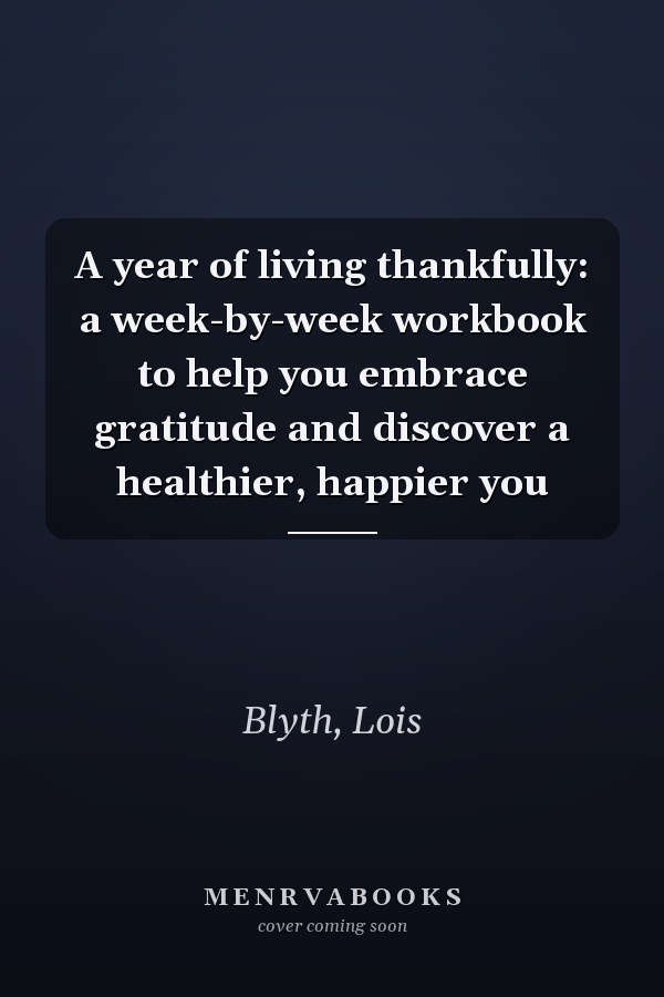 A year of living thankfully: a week-by-week workbook to help you embrace gratitude and discover a healthier, happier you