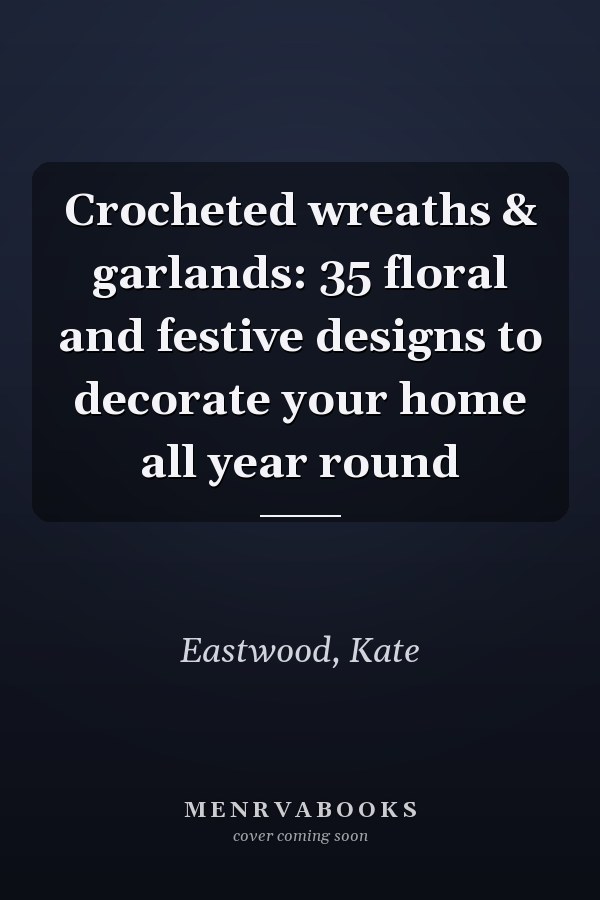 Crocheted wreaths & garlands: 35 floral and festive designs to decorate your home all year round