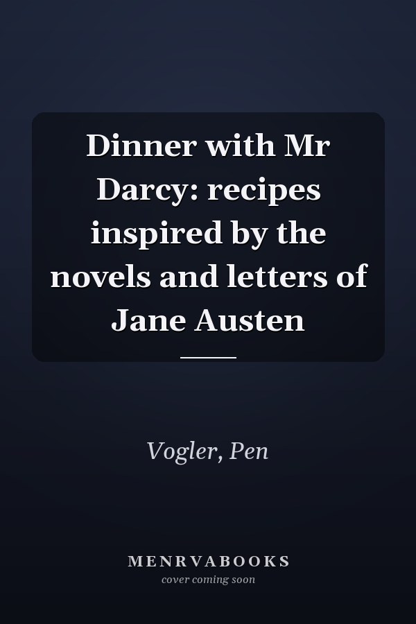Dinner with Mr Darcy: recipes inspired by the novels and letters of Jane Austen