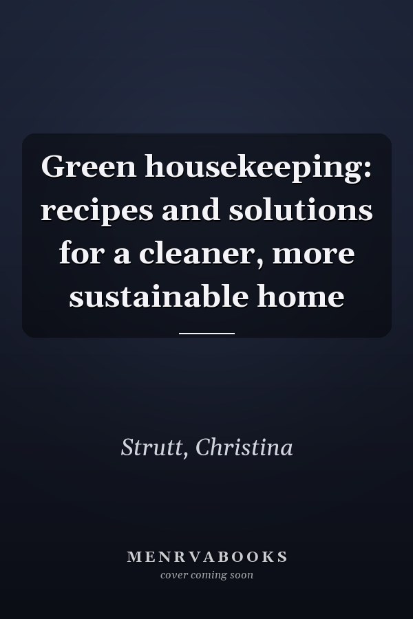 Green housekeeping: recipes and solutions for a cleaner, more sustainable home