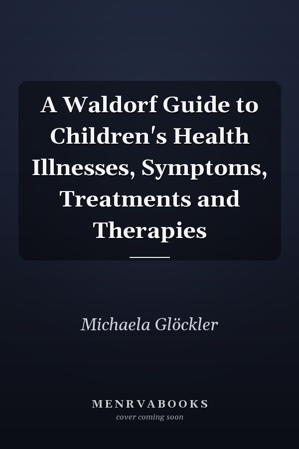 A Waldorf Guide to Children's Health Illnesses, Symptoms, Treatments and Therapies