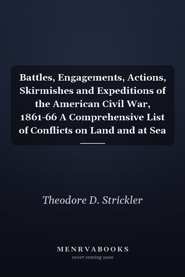Battles, Engagements, Actions, Skirmishes and Expeditions of the American Civil War, 1861-66 A Comprehensive List of Conflicts on Land and at Sea