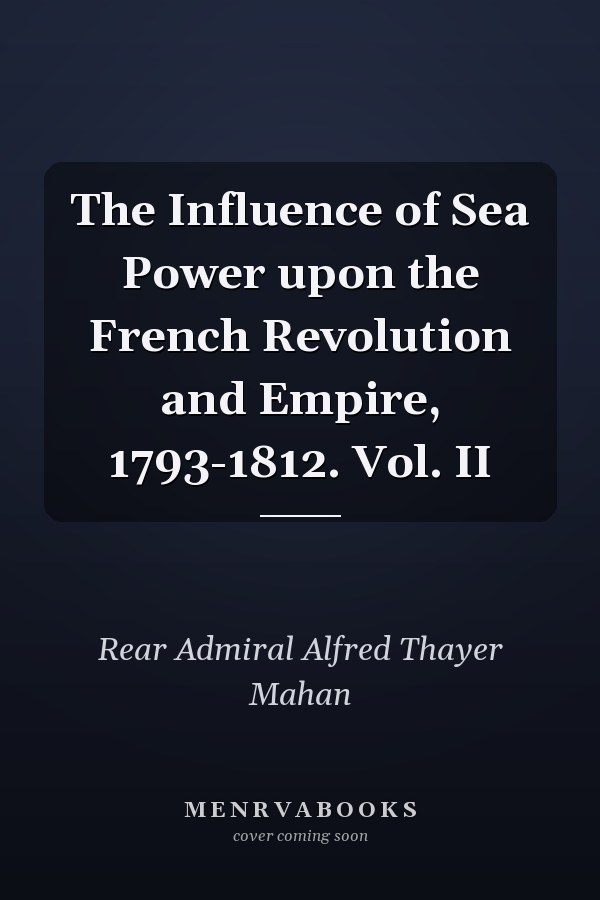 The Influence of Sea Power upon the French Revolution and Empire, 1793-1812. Vol. II