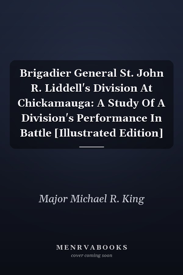 Brigadier General St. John R. Liddell's Division At Chickamauga: A Study Of A Division's Performance In Battle [Illustrated Edition]