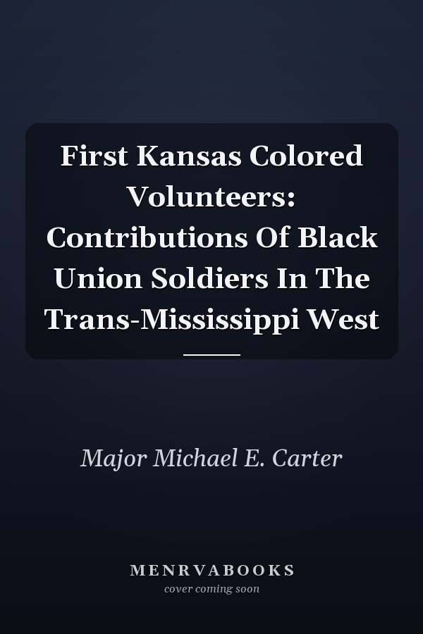 First Kansas Colored Volunteers: Contributions Of Black Union Soldiers In The Trans-Mississippi West