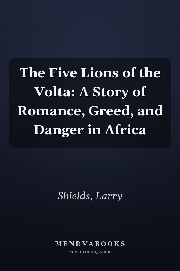 The Five Lions of the Volta: A Story of Romance, Greed, and Danger in Africa