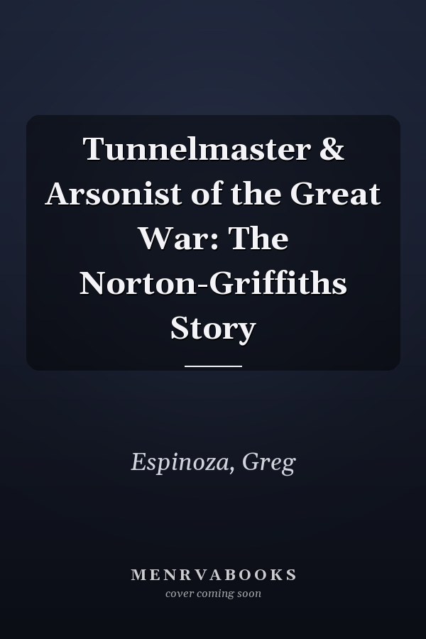 Tunnelmaster & Arsonist of the Great War: The Norton-Griffiths Story
