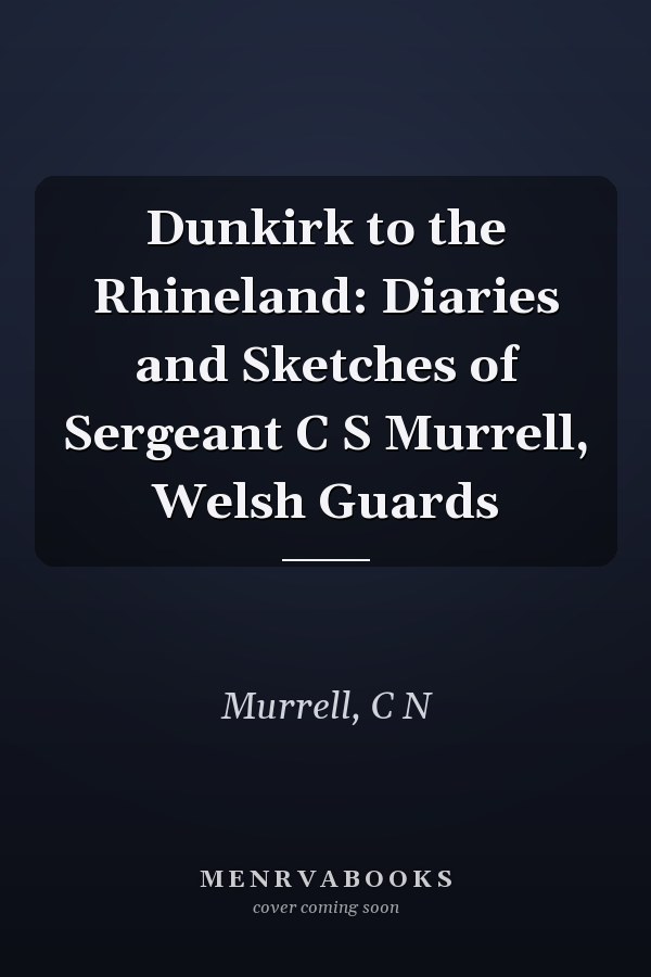 Dunkirk to the Rhineland: Diaries and Sketches of Sergeant C S Murrell, Welsh Guards