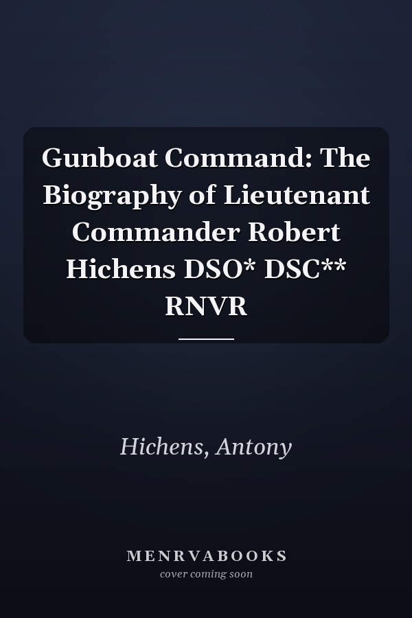 Gunboat Command: The Biography of Lieutenant Commander Robert Hichens DSO* DSC** RNVR