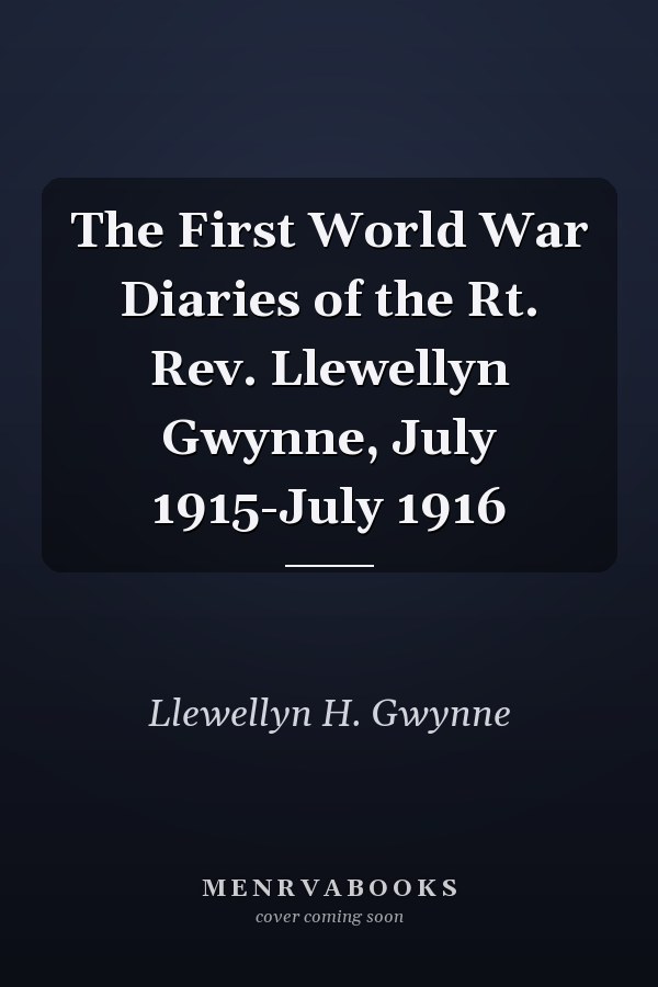 The First World War Diaries of the Rt. Rev. Llewellyn Gwynne, July 1915-July 1916
