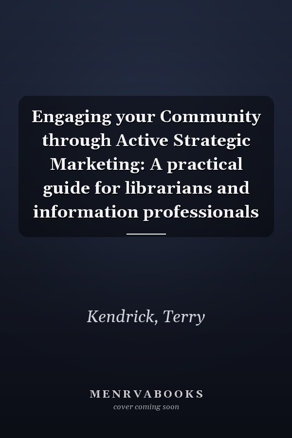 Engaging your Community through Active Strategic Marketing: A practical guide for librarians and information professionals