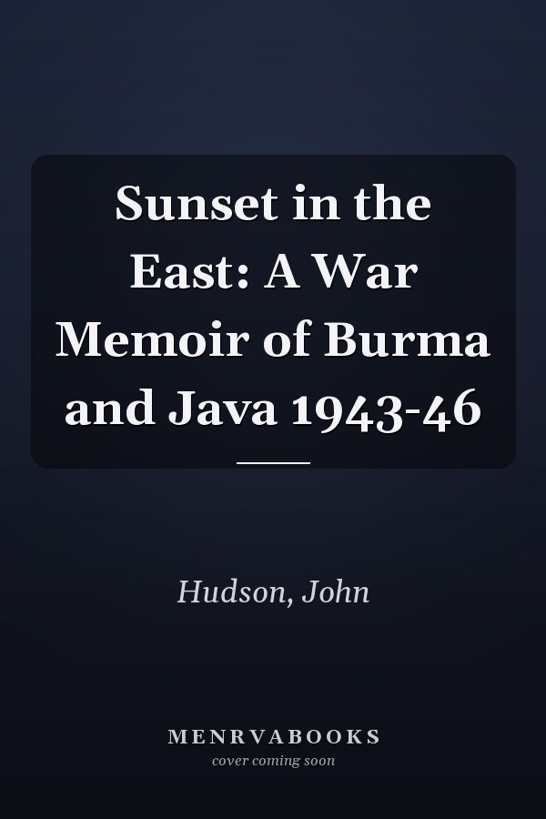 Sunset in the East: A War Memoir of Burma and Java 1943-46