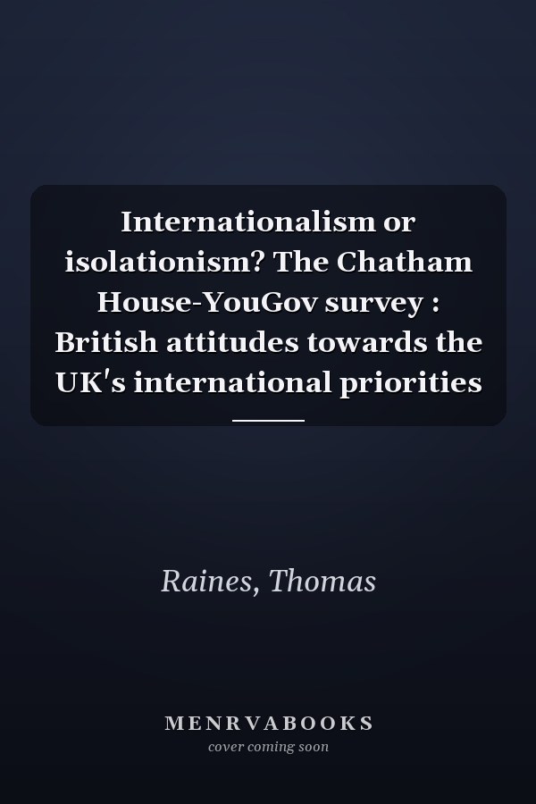 Internationalism or isolationism? The Chatham House-YouGov survey : British attitudes towards the UK's international priorities