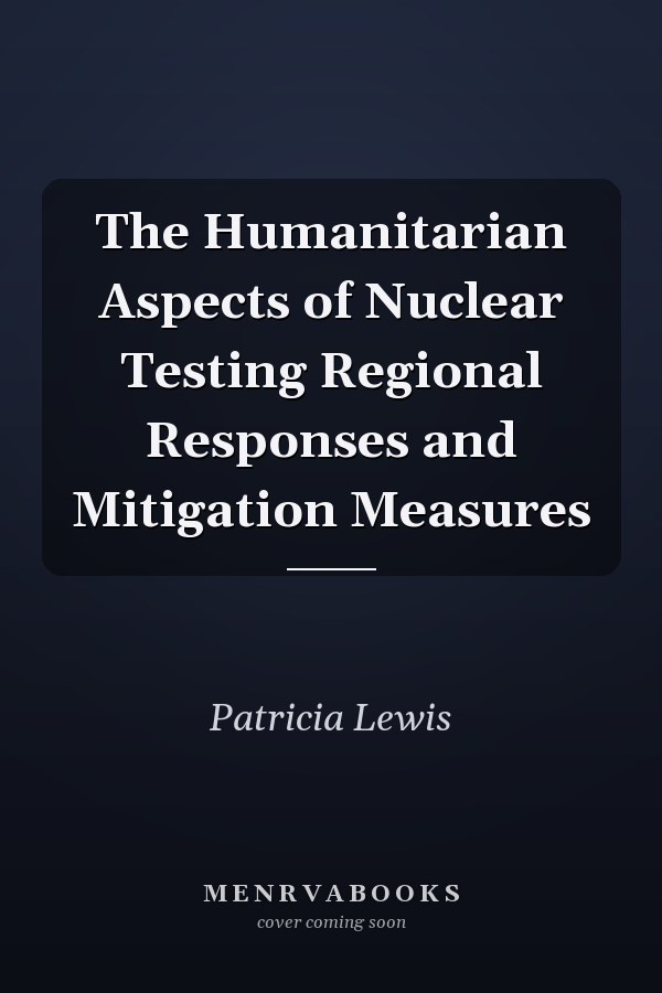 The Humanitarian Aspects of Nuclear Testing Regional Responses and Mitigation Measures