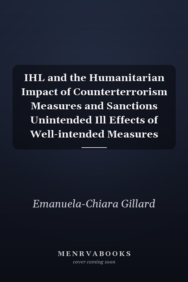 IHL and the Humanitarian Impact of Counterterrorism Measures and Sanctions Unintended Ill Effects of Well-intended Measures