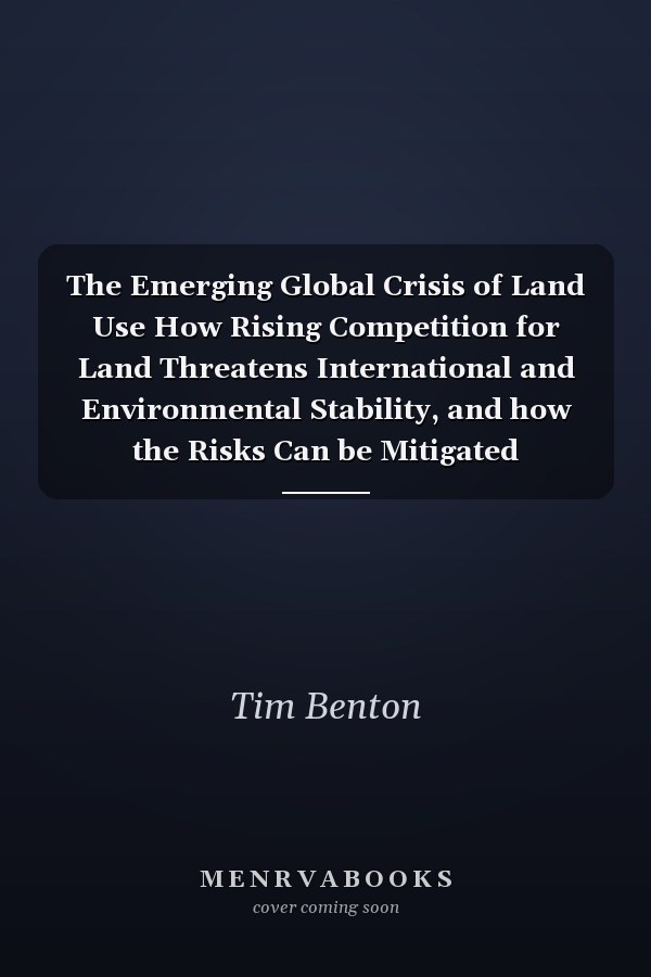 The Emerging Global Crisis of Land Use How Rising Competition for Land Threatens International and Environmental Stability, and how the Risks Can be Mitigated