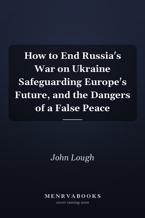 How to End Russia's War on Ukraine Safeguarding Europe's Future, and the Dangers of a False Peace