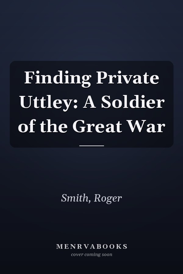 Finding Private Uttley: A Soldier of the Great War