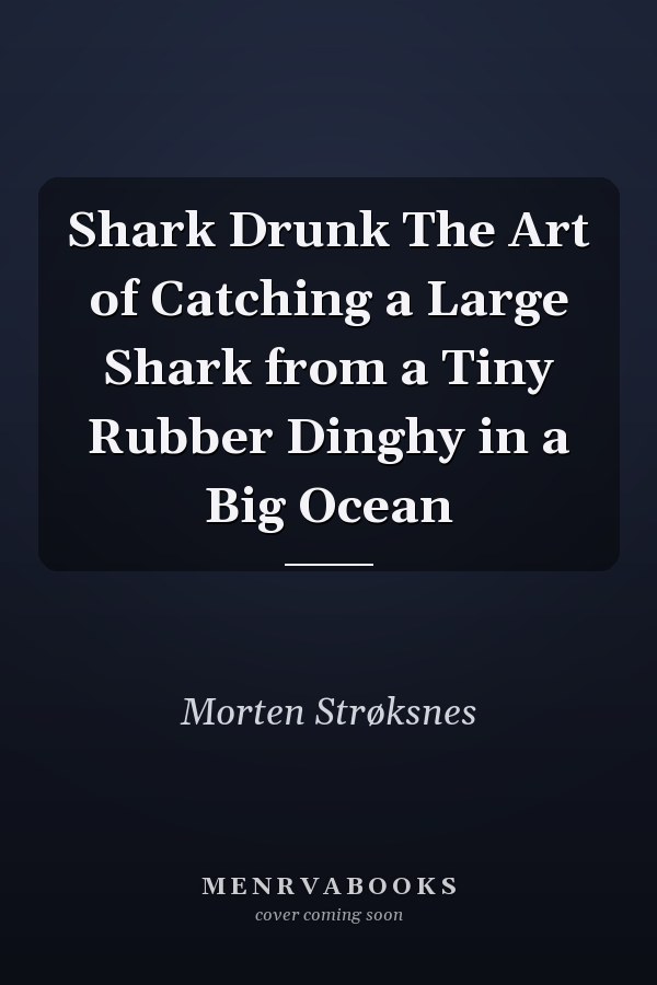 Shark Drunk The Art of Catching a Large Shark from a Tiny Rubber Dinghy in a Big Ocean