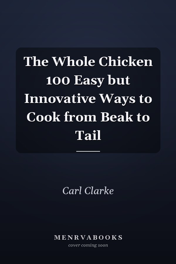 The Whole Chicken 100 Easy but Innovative Ways to Cook from Beak to Tail