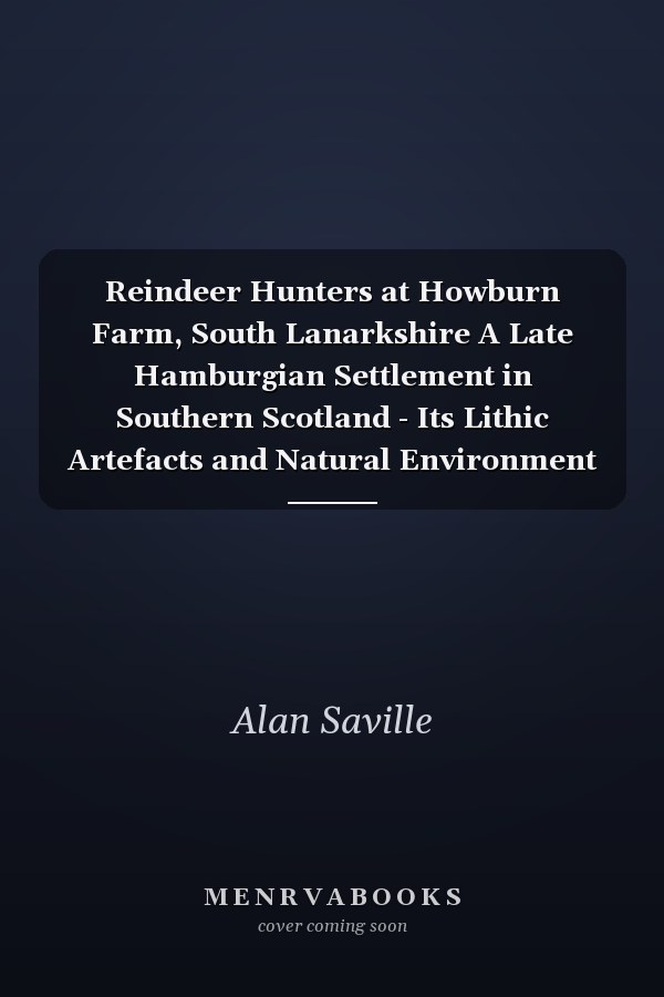 Reindeer Hunters at Howburn Farm, South Lanarkshire A Late Hamburgian Settlement in Southern Scotland - Its Lithic Artefacts and Natural Environment