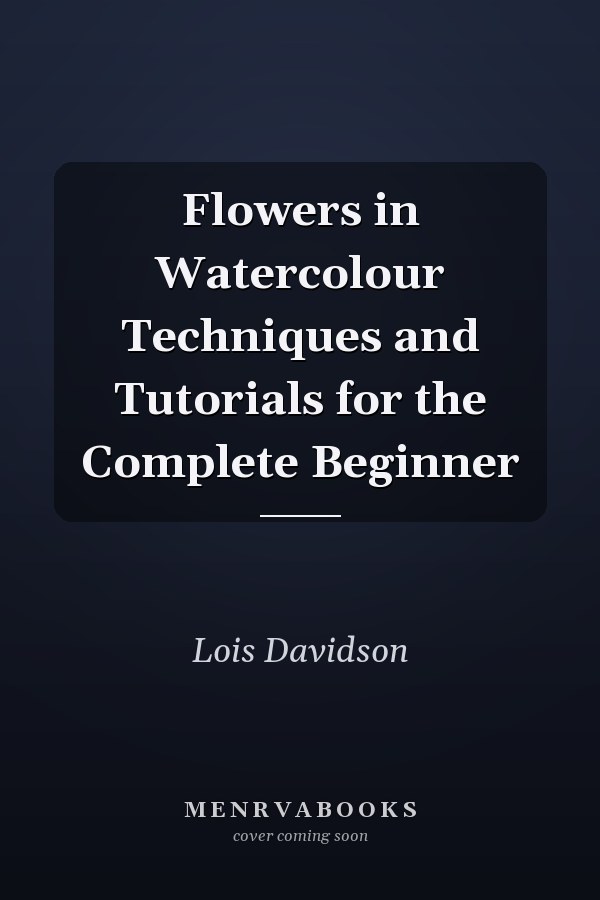 Flowers in Watercolour Techniques and Tutorials for the Complete Beginner
