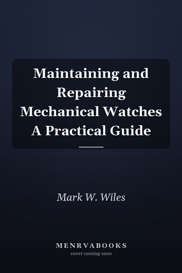 Maintaining and Repairing Mechanical Watches A Practical Guide