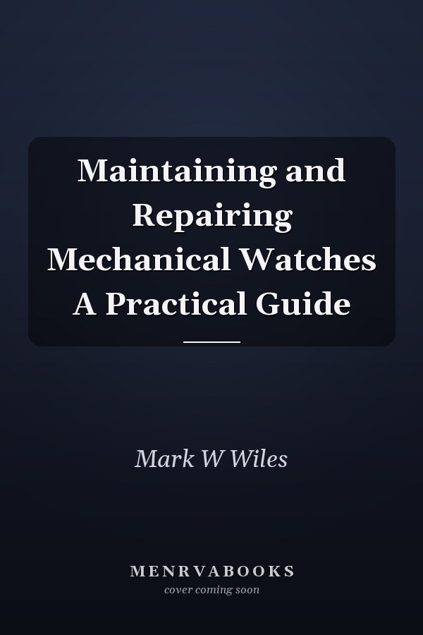 Maintaining and Repairing Mechanical Watches A Practical Guide