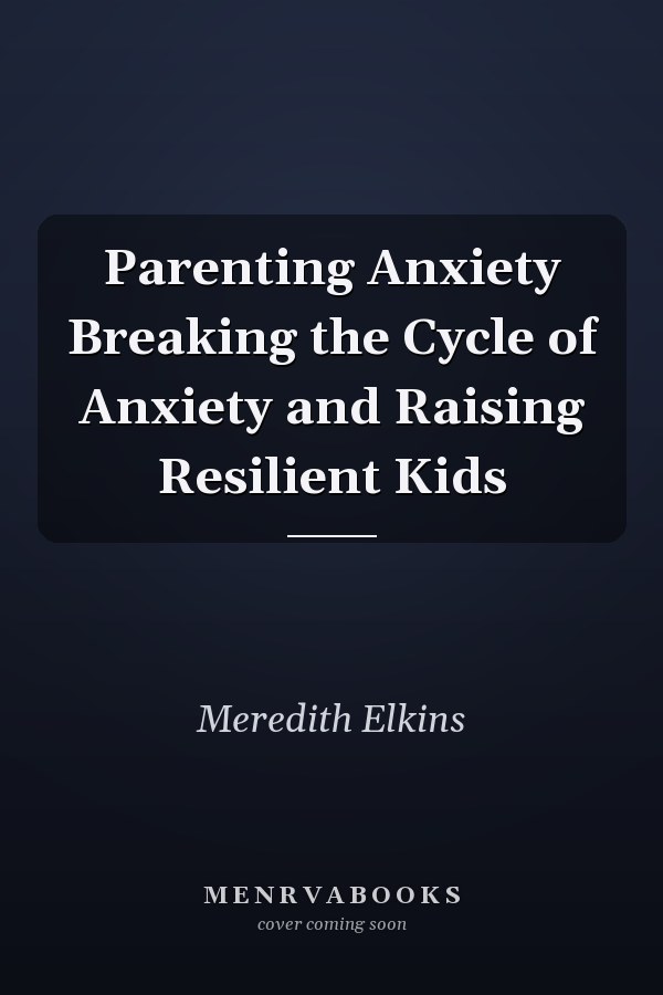 Parenting Anxiety Breaking the Cycle of Anxiety and Raising Resilient Kids