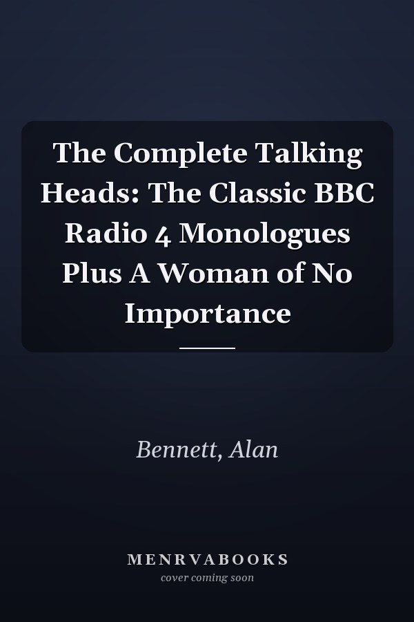The Complete Talking Heads: The Classic BBC Radio 4 Monologues Plus A Woman of No Importance