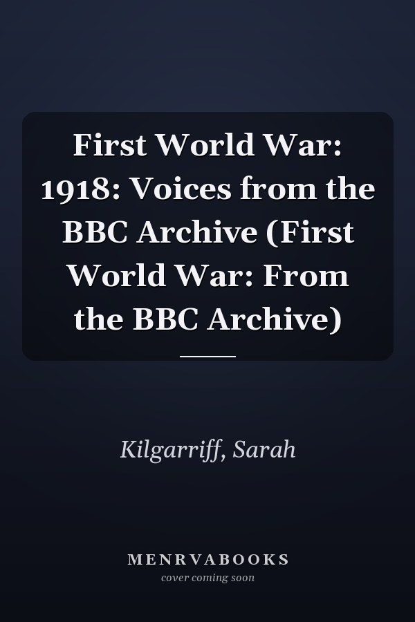 First World War: 1918: Voices from the BBC Archive (First World War: From the BBC Archive)