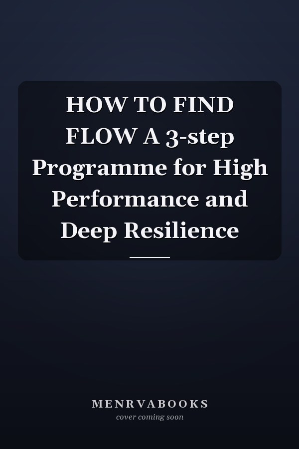 HOW TO FIND FLOW A 3-step Programme for High Performance and Deep Resilience