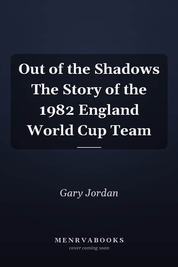 Out of the Shadows The Story of the 1982 England World Cup Team