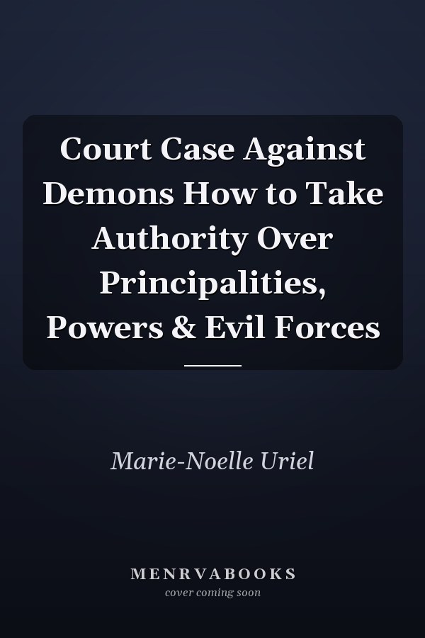 Court Case Against Demons How to Take Authority Over Principalities, Powers & Evil Forces