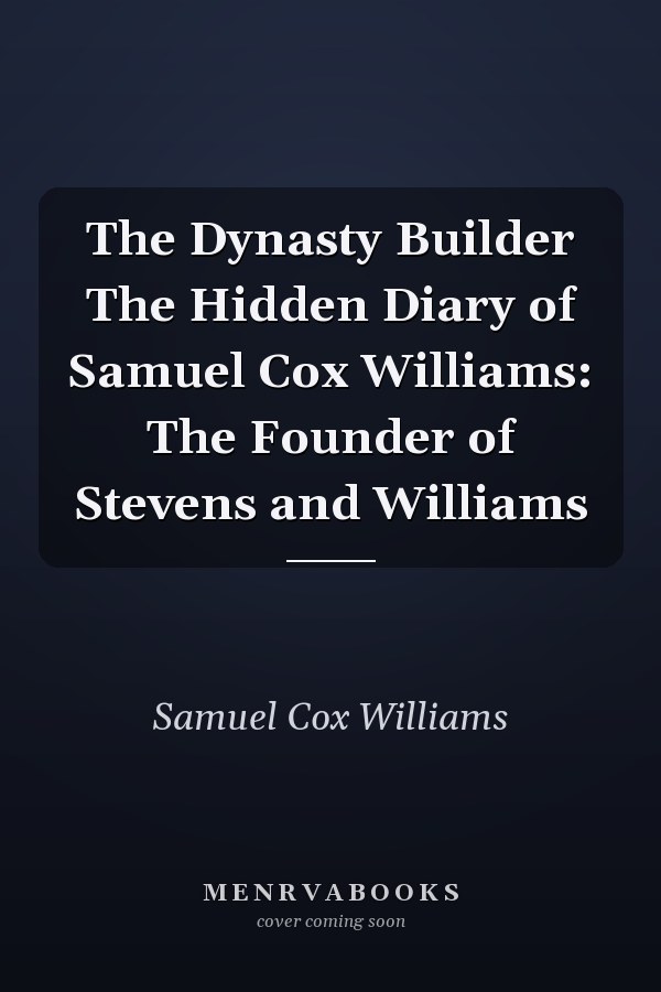 The Dynasty Builder The Hidden Diary of Samuel Cox Williams: The Founder of Stevens and Williams