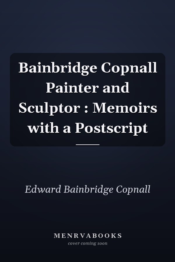 Bainbridge Copnall Painter and Sculptor : Memoirs with a Postscript