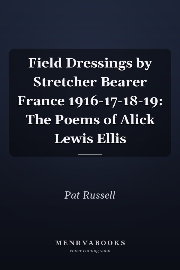 Field Dressings by Stretcher Bearer France 1916-17-18-19: The Poems of Alick Lewis Ellis