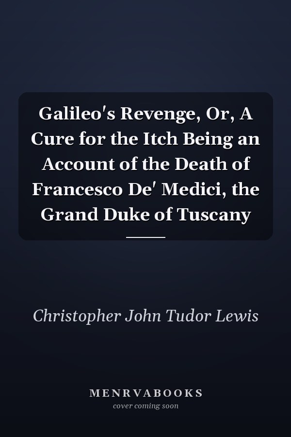 Galileo's Revenge, Or, A Cure for the Itch Being an Account of the Death of Francesco De' Medici, the Grand Duke of Tuscany