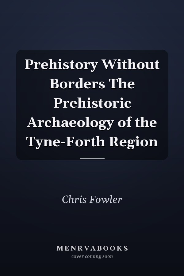 Prehistory Without Borders The Prehistoric Archaeology of the Tyne-Forth Region