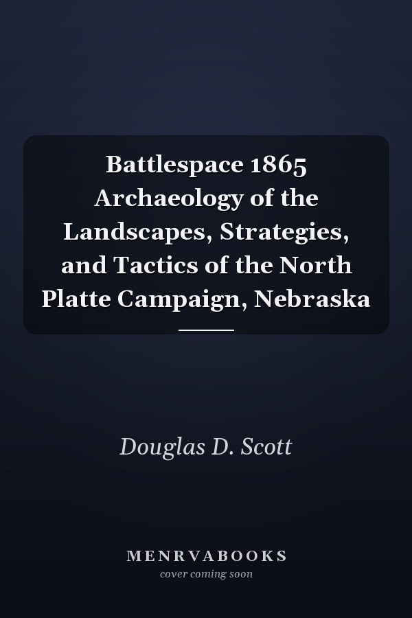 Battlespace 1865 Archaeology of the Landscapes, Strategies, and Tactics of the North Platte Campaign, Nebraska