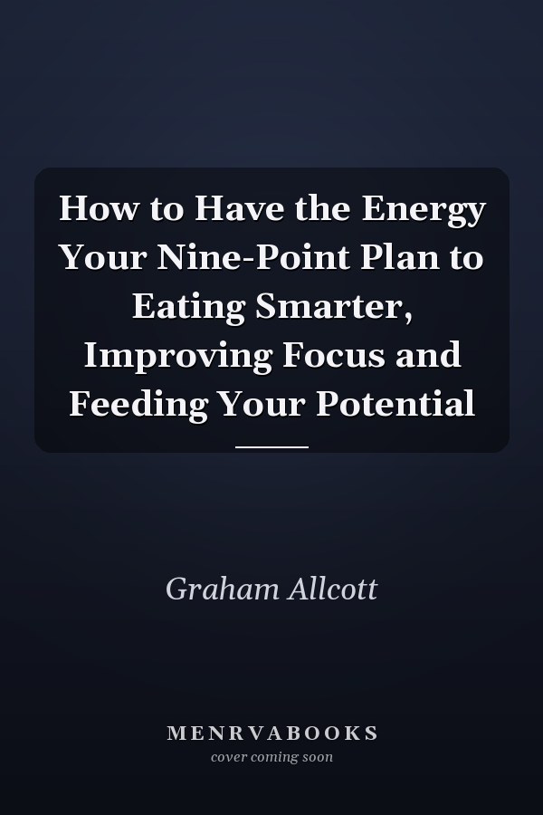 How to Have the Energy Your Nine-Point Plan to Eating Smarter, Improving Focus and Feeding Your Potential