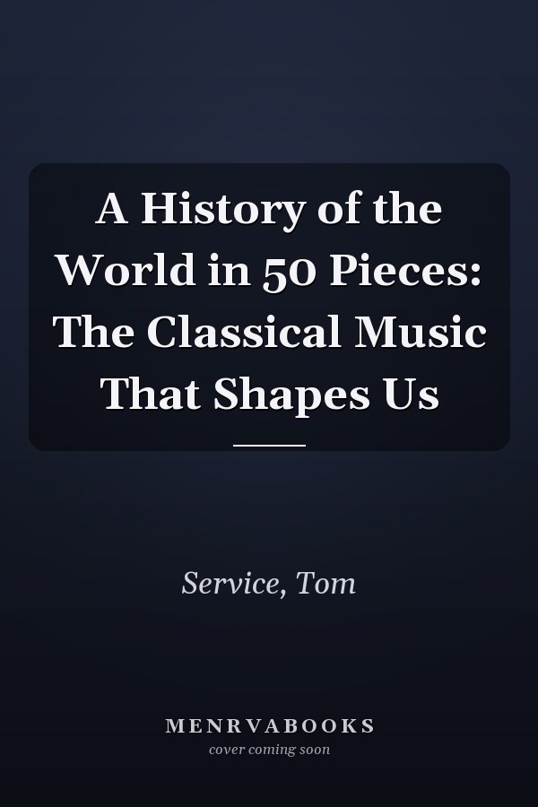 A History of the World in 50 Pieces: The Classical Music That Shapes Us