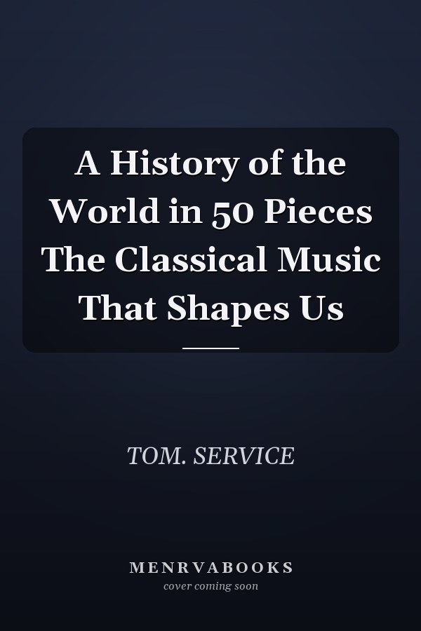A History of the World in 50 Pieces The Classical Music That Shapes Us