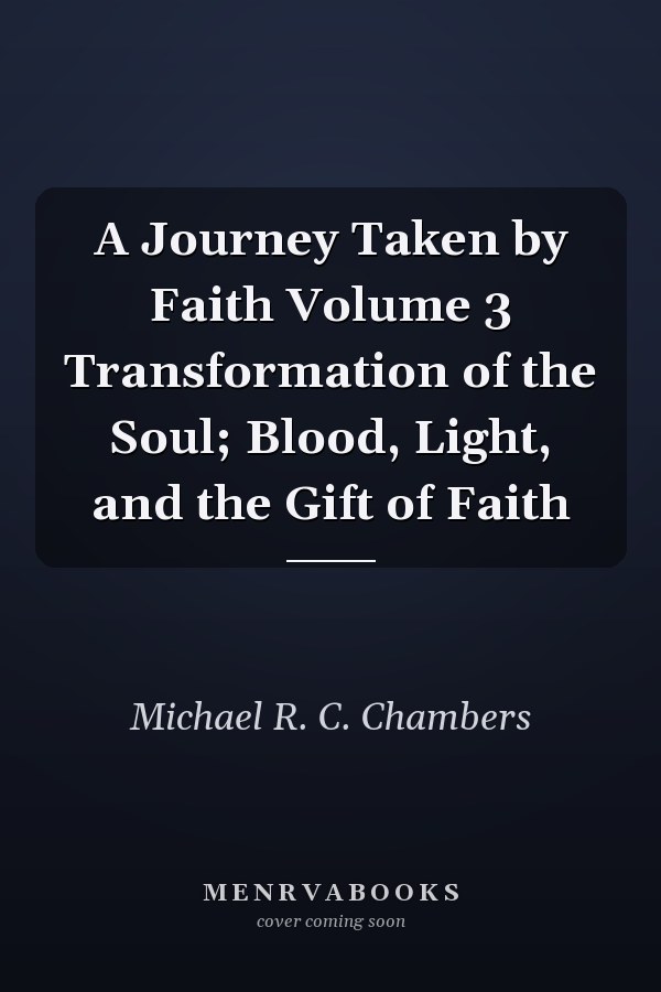 A Journey Taken by Faith Volume 3 Transformation of the Soul; Blood, Light, and the Gift of Faith