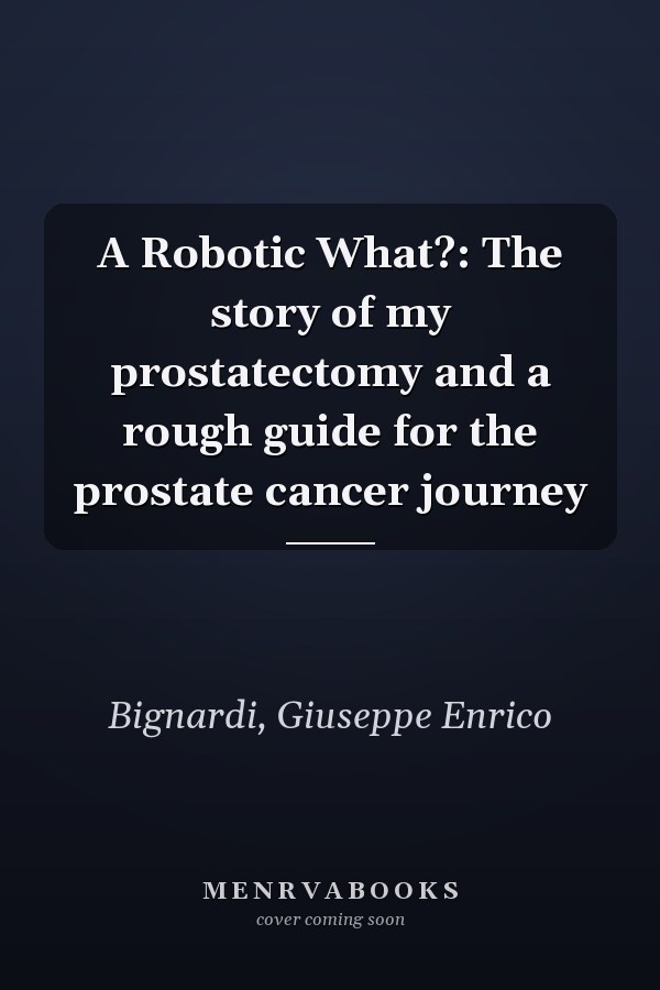 A Robotic What?: The story of my prostatectomy and a rough guide for the prostate cancer journey